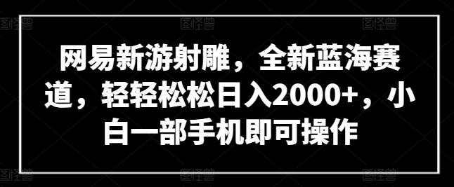 网易新游射雕，全新蓝海赛道，轻轻松松日入2000+，小白一部手机即可操作【揭秘】-大熊网创