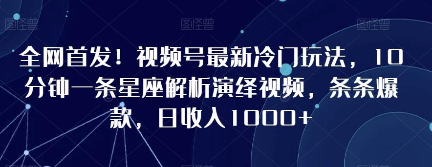 全网首发！视频号最新冷门玩法，10分钟一条星座解析演绎视频，条条爆款，日收入1000+【揭秘】-大熊网创