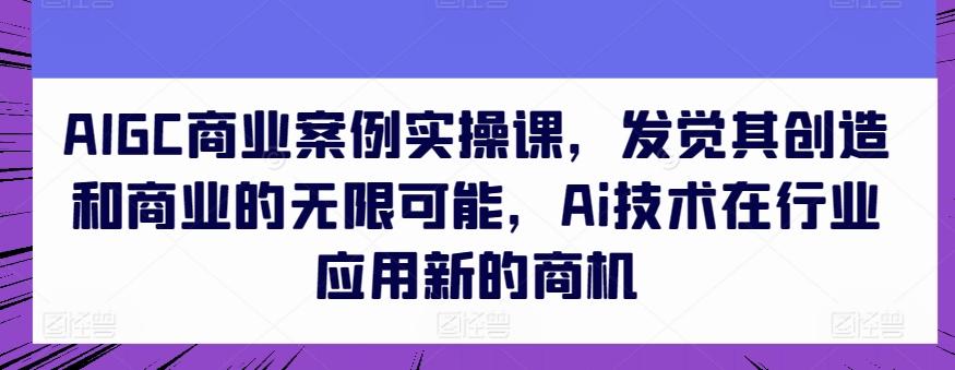 AIGC商业案例实操课，发觉其创造和商业的无限可能，Ai技术在行业应用新的商机-大熊网创