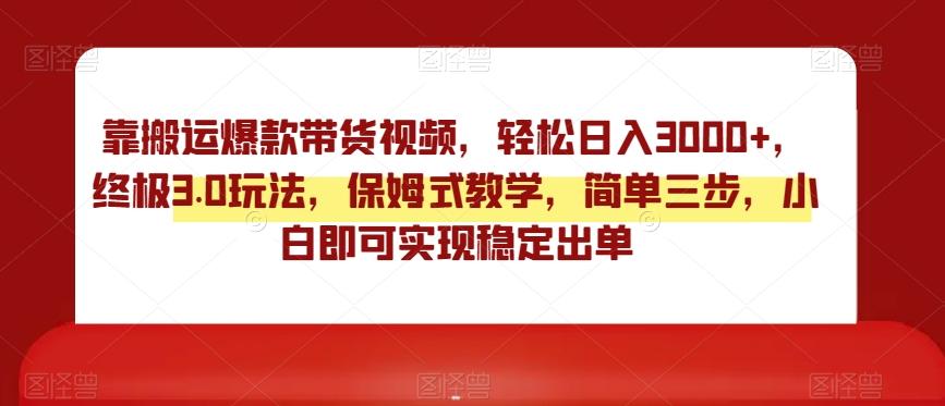 靠搬运爆款带货视频，轻松日入3000+，终极3.0玩法，保姆式教学，简单三步，小白即可实现稳定出单【揭秘】-大熊网创