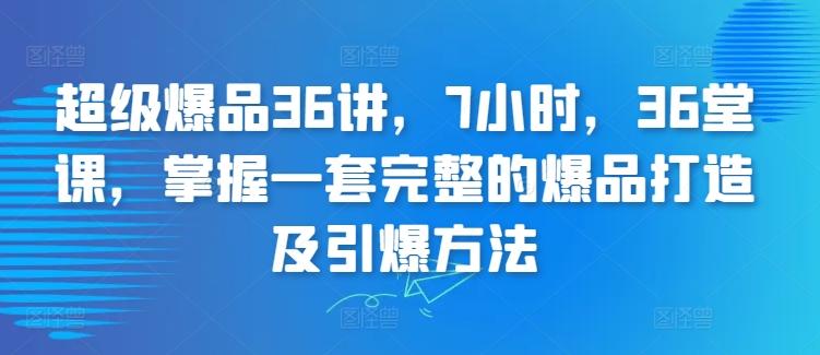 超级爆品36讲，7小时，36堂课，掌握一套完整的爆品打造及引爆方法-大熊网创