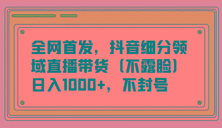 全网首发，抖音细分领域直播带货(不露脸)项目，日入1000+，不封号-大熊网创