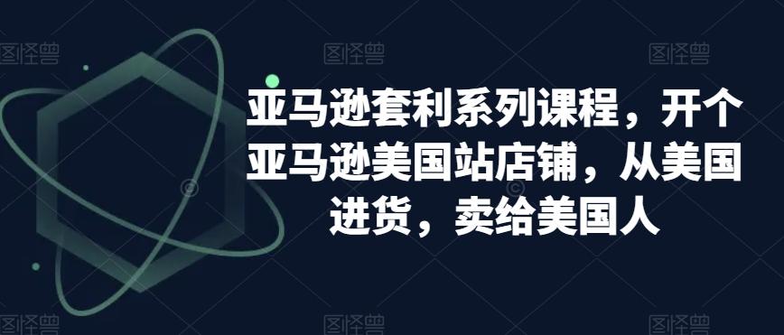 亚马逊套利系列课程，开个亚马逊美国站店铺，从美国进货，卖给美国人-大熊网创