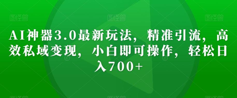 AI神器3.0最新玩法，精准引流，高效私域变现，小白即可操作，轻松日入700+【揭秘】-网创星球