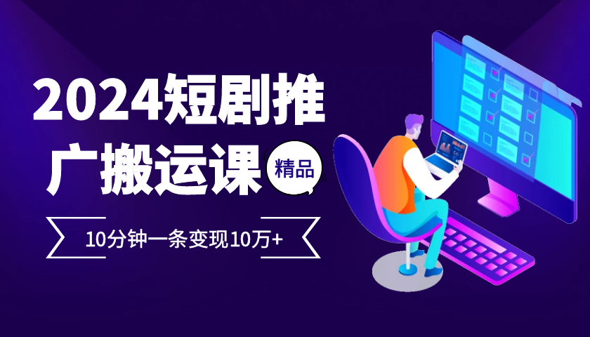 2024最火爆的项目短剧推广搬运实操课10分钟一条，单条变现10万+-网创星球