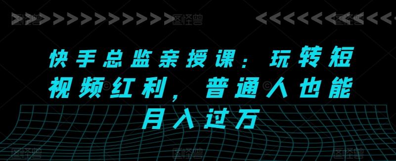 快手总监亲授课：玩转短视频红利，普通人也能月入过万-大熊网创