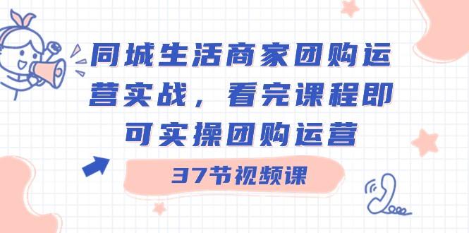 同城生活商家团购运营实战，看完课程即可实操团购运营（37节课）-大熊网创