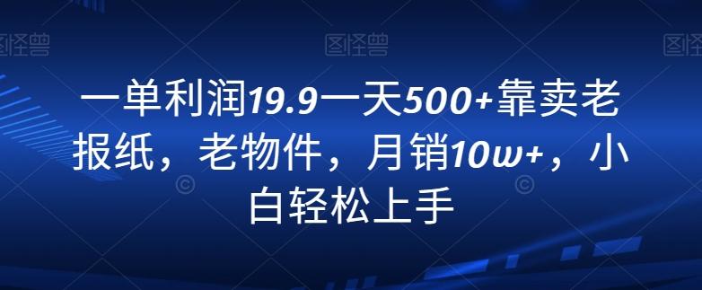 一单利润19.9一天500+靠卖老报纸，老物件，月销10w+，小白轻松上手-网创星球